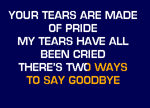 YOUR TEARS ARE MADE
OF PRIDE
MY TEARS HAVE ALL
BEEN CRIED
THERE'S TWO WAYS
TO SAY GOODBYE