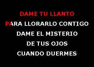 DAME TU LLANTO
PARA LLORARLO CONTIGO
DAME EL MISTERIO
DE TUS OJOS
CUANDO DUERMES