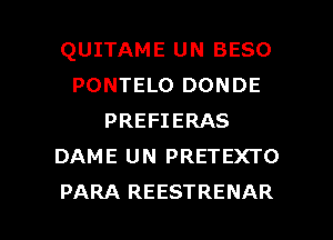 QUITAME UN BESO
PONTELO DONDE
PREFIERAS
DAME UN PRETEXTO

PARA REESTRENAR l