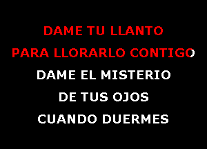 DAME TU LLANTO
PARA LLORARLO CONTIGO
DAME EL MISTERIO
DE TUS OJOS
CUANDO DUERMES