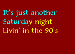 It's just another
Saturday night

Livin' in the 90's