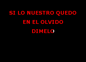 SI LO NUESTRO QUEDO
ENIH.OLVIDO

DIMELO