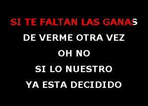 SI TE FALTAN LAS GANAS
DE VERME OTRA VEZ
OH NO
SI L0 NUESTRO
YA ESTA DECI DI D0
