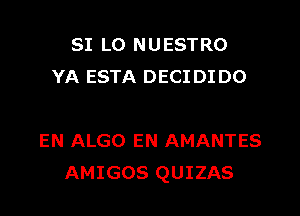 SI L0 NUESTRO
YA ESTA DECI DI D0

EN ALGO EN AMANTES
AMIGOS QUIZAS