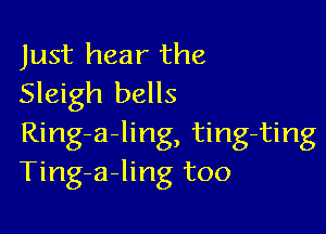 Just hear the
Sleigh bells

Ring-a-ling, ting-ting
Ting-a-ling too