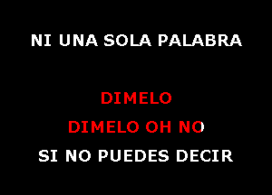 NI UNA SOLA PALABRA

DIMELO
DIMELO OH NO
SI N0 PUEDES DECIR