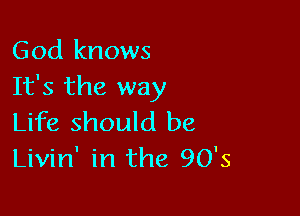 God knows
It's the way

Life should be
Livin' in the 90's