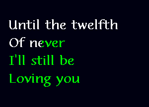 Until the twelfth
Of never

I'll still be
Loving you