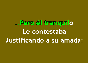 ..Pero (el tranquilo

Le contestaba
Justificando a su amadaz