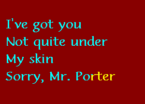I've got you
Not quite under

My skin
Sorry, Mr. Porter