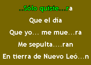 ..56lo quisie...ra

Que el dia
Que yo... me mue...ra
Me sepulta....ran

En tierra de Nuevo Le6...n