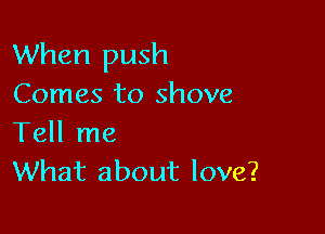 When push
Comes to shove

Tell me
What about love?