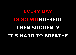 EVERY DAY
IS SO WONDERFUL

THEN SUDDENLY
IT'S HARD TO BREATHE