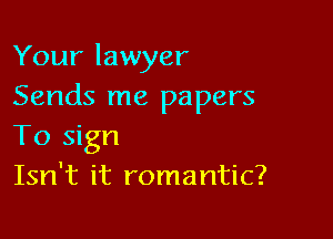 Your lawyer
Sends me papers

To sign
Isn't it romantic?