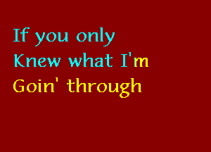 If you only
Knew what I'm

Goin' through