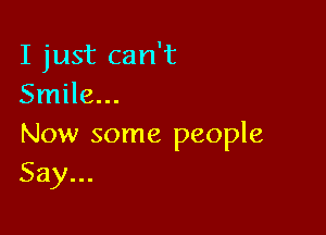 I just can't
Smile...

Now some people
Say...