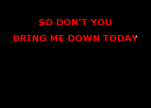 SO DON'T YOU
BRING ME DOWN TODAY