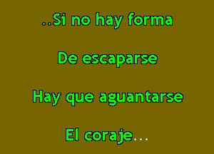 ..Si no hay forma

De escaparse

Hay que aguantarse

El coraje...
