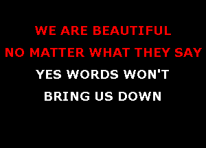 WE ARE BEAUTIFUL
NO MATTER WHAT THEY SAY
YES WORDS WON'T
BRING US DOWN
