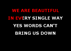 WE ARE BEAUTIFUL
IN EVERY SINGLE WAY

YES WORDS CAN'T
BRING US DOWN