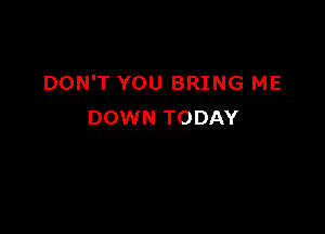 DON'T YOU BRING ME

DOWN TODAY