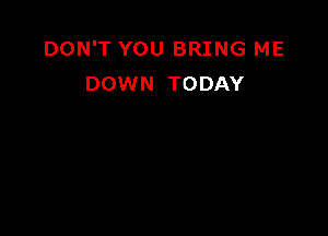 DON'T YOU BRING ME
DOWN TODAY