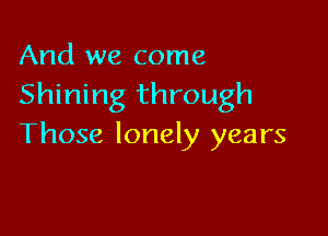 And we come
Shining through

Those lonely years