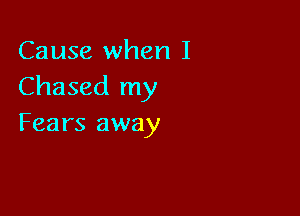 Cause when I
Chased my

Fears away