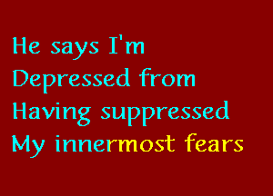 He says I'm
Depressed from

Having suppressed
My innermost fears