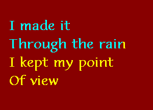 I made it
Through the rain

I kept my point
Of view