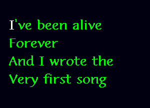 I've been alive
Forever

And I wrote the
Very first song