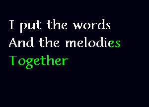 I put the words
And the melodies

Together