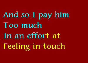 And so I pay him
Too much

In an effort at
Feeling in touch
