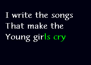 I write the songs
That make the

Young girls cry