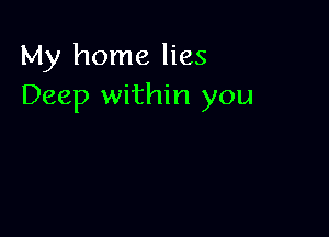 My home lies
Deep within you