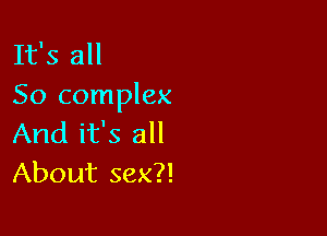 It's all
So complex

And it's all
About sex?!