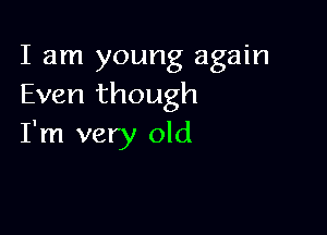I am young again
Even though

I'm very old