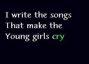 I write the songs
That make the

Young girls cry