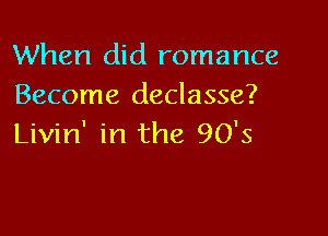 When did romance
Become declasse?

Livin' in the 90's