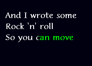 And I wrote some
Rock 'n' roll

50 you can move