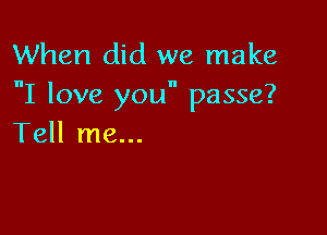When did we make
nI love you passe?

Tell me...