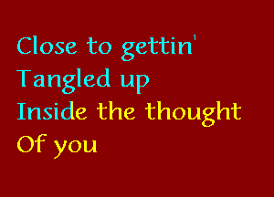 Close to gettirf
Tangled up

Inside the thought
Of you