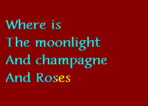 Where is
The moonlight

And champagne
And Roses