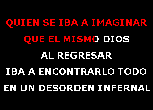 QUIEN SE IBA A IMAGINAR
QUE EL MISMO DIOS
AL REGRESAR
IBA A ENCONTRARLO TODO
EN UN DESORDEN INFERNAL