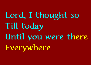 Lord, I thought so
Till today

Until you were there
Everywhere