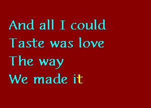 And all I could
Taste was love

The way
We made it