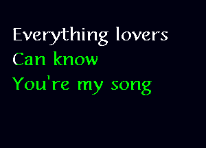 Everything lovers
Can know

You're my song