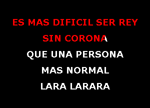 ES MAS DIFICIL SER REY
SIN CORONA
QUE UNA PERSONA
MAS NORMAL
LARA LARARA