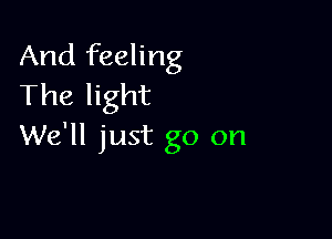 And feeling
The light

We'll just go on