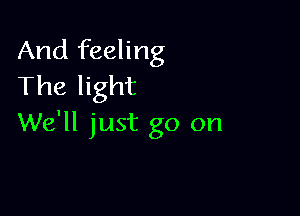 And feeling
The light

We'll just go on